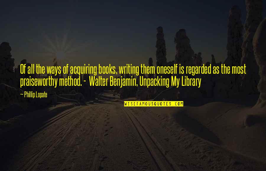 Benjamin Walter Quotes By Phillip Lopate: Of all the ways of acquiring books, writing
