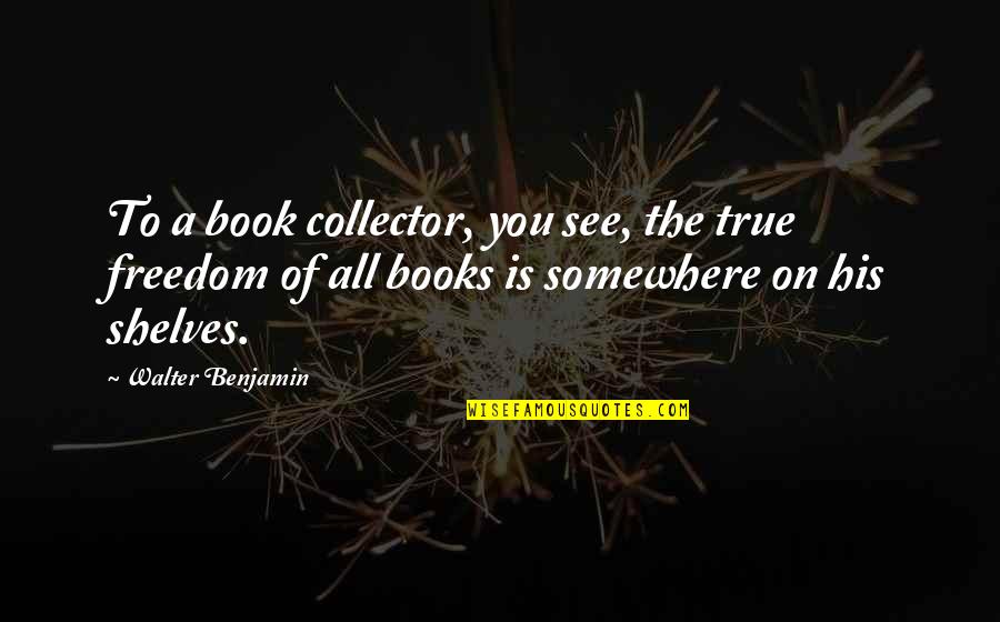 Benjamin Walter Quotes By Walter Benjamin: To a book collector, you see, the true