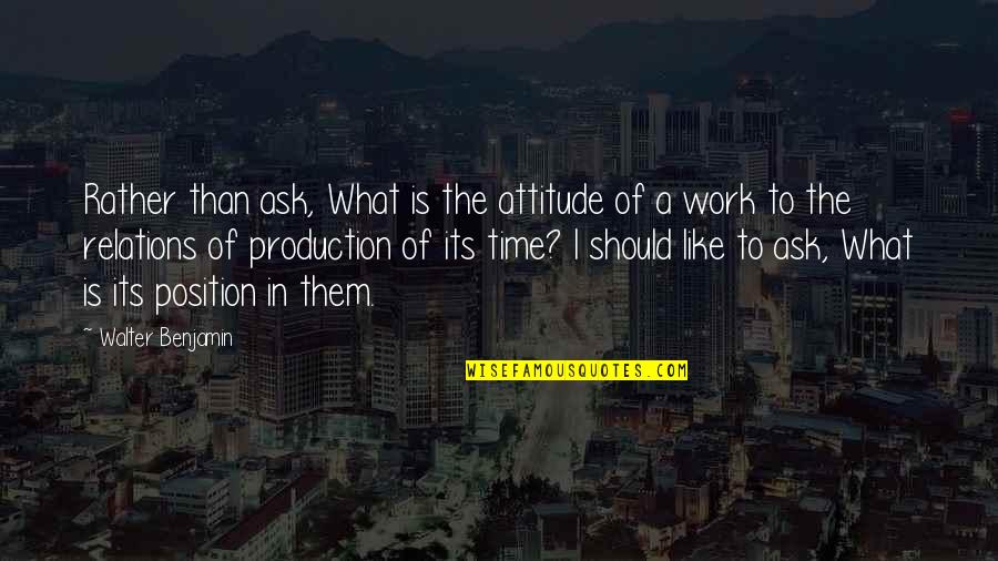 Benjamin Walter Quotes By Walter Benjamin: Rather than ask, What is the attitude of