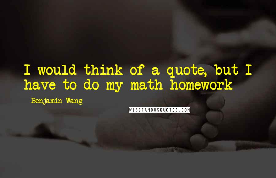 Benjamin Wang quotes: I would think of a quote, but I have to do my math homework