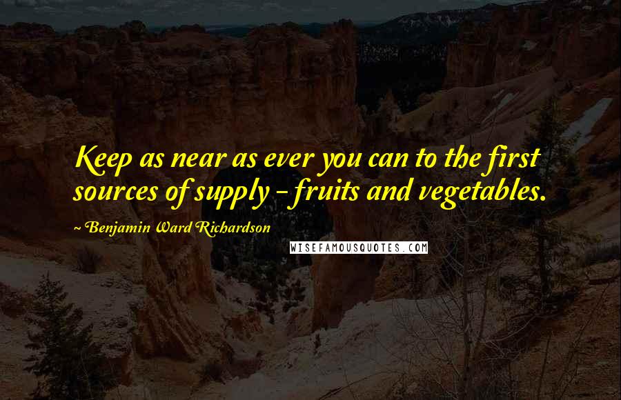 Benjamin Ward Richardson quotes: Keep as near as ever you can to the first sources of supply - fruits and vegetables.