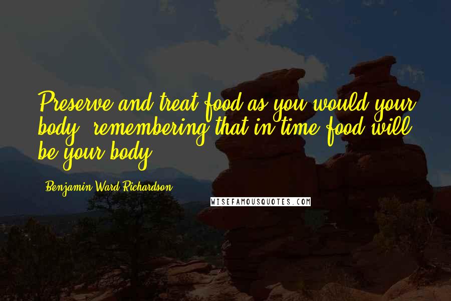 Benjamin Ward Richardson quotes: Preserve and treat food as you would your body, remembering that in time food will be your body.