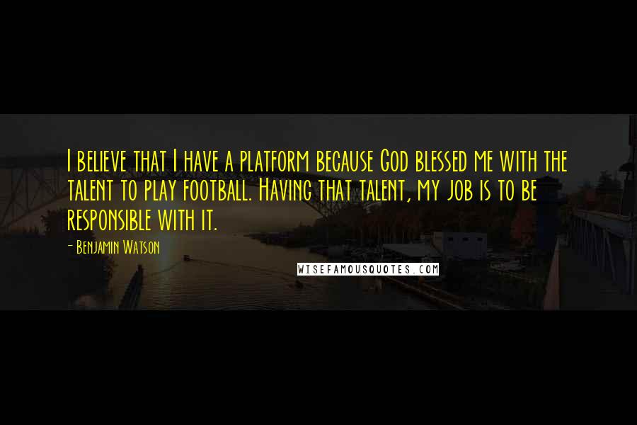 Benjamin Watson quotes: I believe that I have a platform because God blessed me with the talent to play football. Having that talent, my job is to be responsible with it.