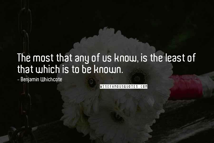 Benjamin Whichcote quotes: The most that any of us know, is the least of that which is to be known.