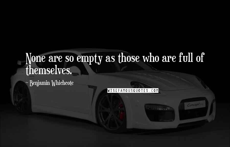 Benjamin Whichcote quotes: None are so empty as those who are full of themselves.