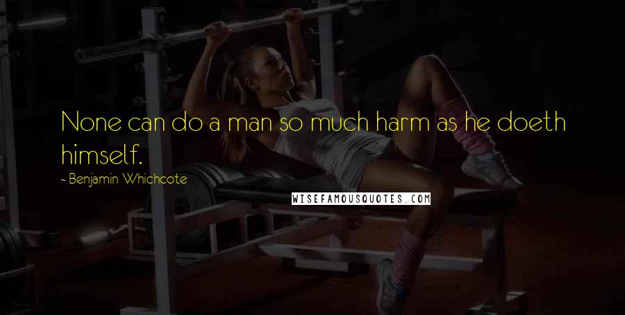 Benjamin Whichcote quotes: None can do a man so much harm as he doeth himself.
