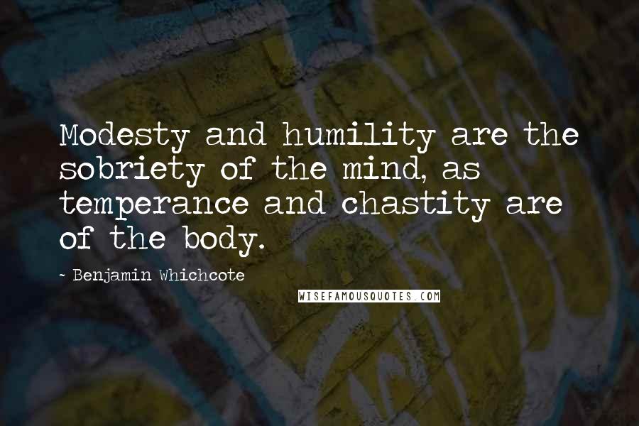 Benjamin Whichcote quotes: Modesty and humility are the sobriety of the mind, as temperance and chastity are of the body.