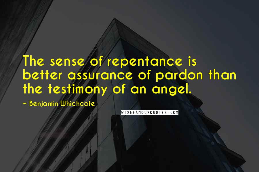 Benjamin Whichcote quotes: The sense of repentance is better assurance of pardon than the testimony of an angel.