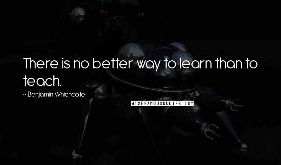 Benjamin Whichcote quotes: There is no better way to learn than to teach.
