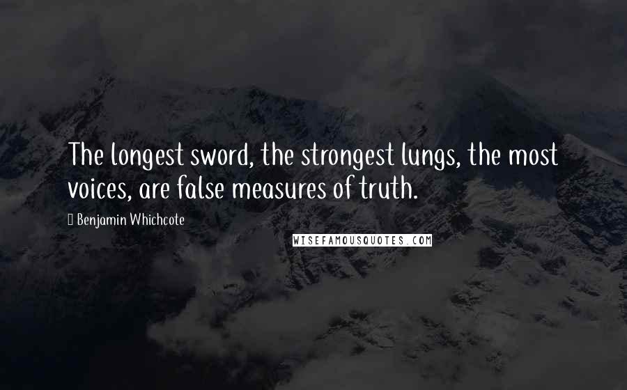Benjamin Whichcote quotes: The longest sword, the strongest lungs, the most voices, are false measures of truth.