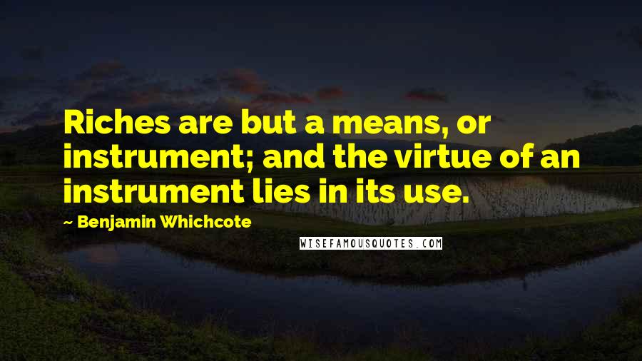 Benjamin Whichcote quotes: Riches are but a means, or instrument; and the virtue of an instrument lies in its use.