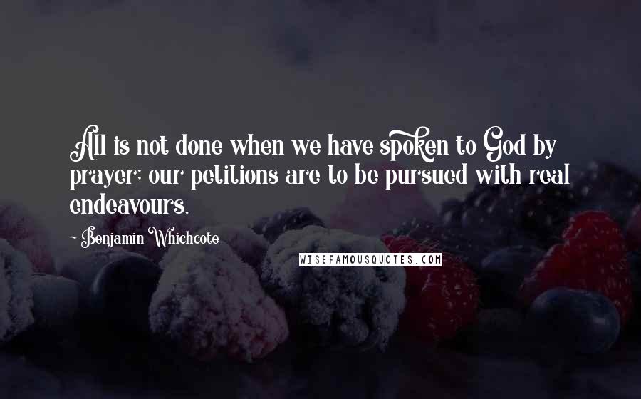 Benjamin Whichcote quotes: All is not done when we have spoken to God by prayer; our petitions are to be pursued with real endeavours.