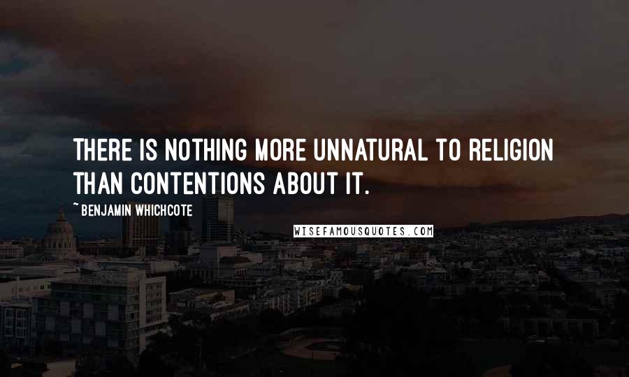 Benjamin Whichcote quotes: There is nothing more unnatural to religion than contentions about it.