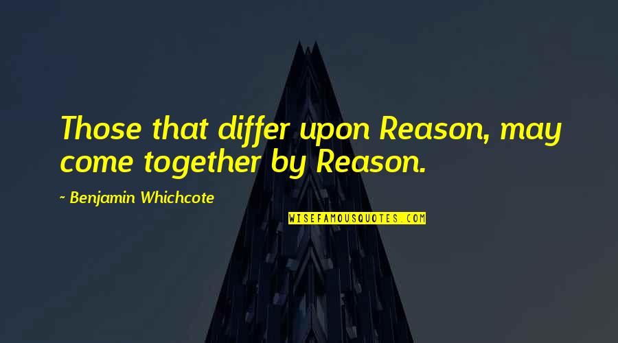 Benjamin Whichcote Quotes By Benjamin Whichcote: Those that differ upon Reason, may come together