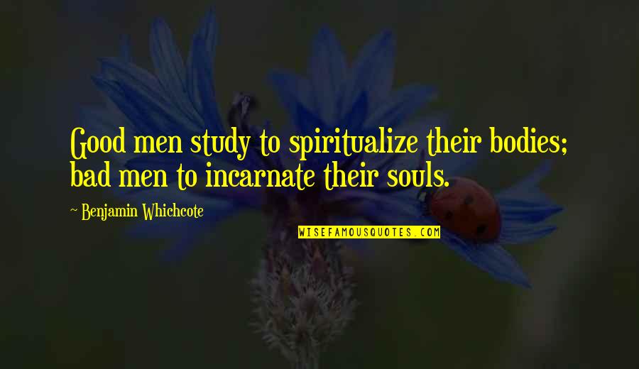 Benjamin Whichcote Quotes By Benjamin Whichcote: Good men study to spiritualize their bodies; bad