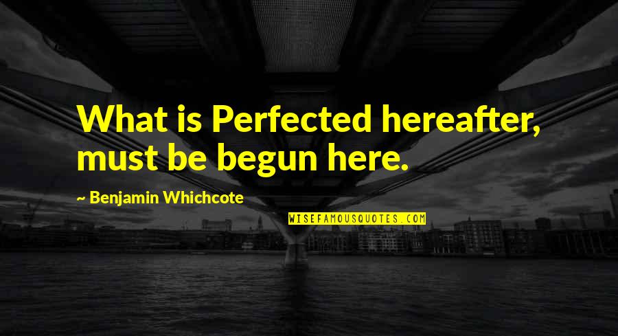 Benjamin Whichcote Quotes By Benjamin Whichcote: What is Perfected hereafter, must be begun here.