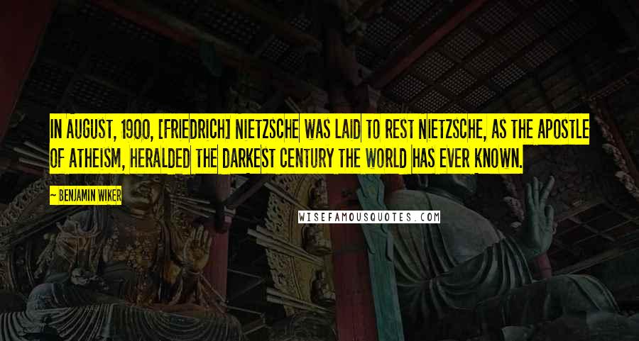 Benjamin Wiker quotes: In August, 1900, [Friedrich] Nietzsche was laid to rest Nietzsche, as the apostle of atheism, heralded the darkest century the world has ever known.