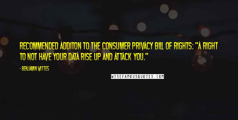 Benjamin Wittes quotes: Recommended additon to the Consumer Privacy Bill of Rights: "A right to not have your data rise up and attack you." Benjamin Wittes quotes: Recommended additon to the Consumer Privacy Bill of Rights: "A right to not have your data rise up and attack you."