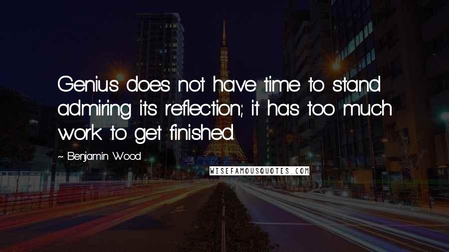 Benjamin Wood quotes: Genius does not have time to stand admiring its reflection; it has too much work to get finished.