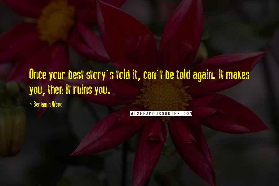 Benjamin Wood quotes: Once your best story's told it, can't be told again. It makes you, then it ruins you.