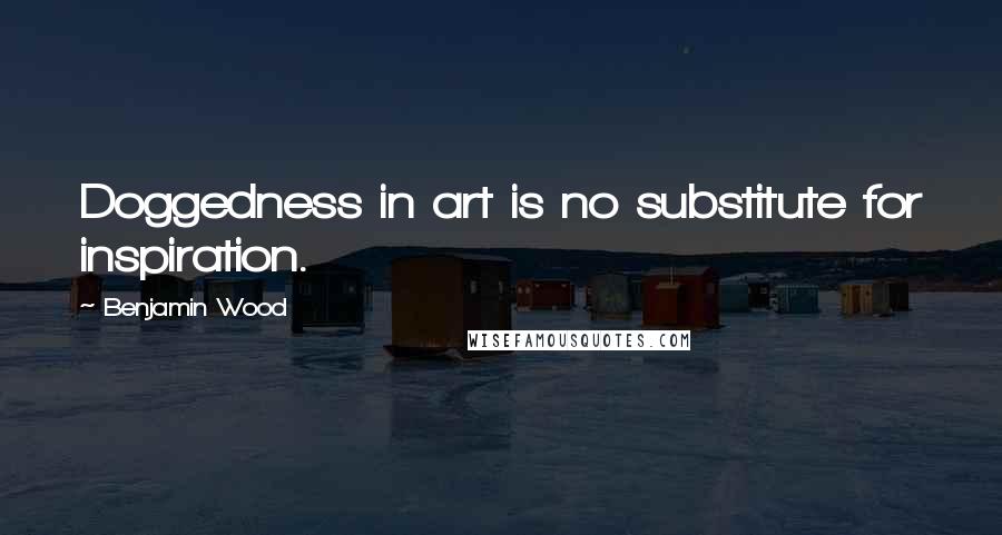 Benjamin Wood quotes: Doggedness in art is no substitute for inspiration.