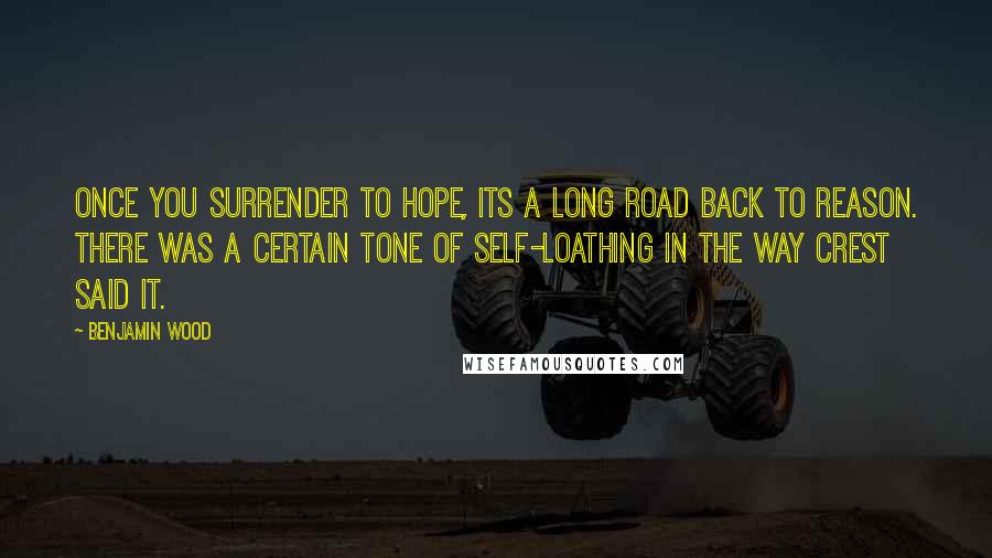 Benjamin Wood quotes: Once you surrender to hope, its a long road back to reason. There was a certain tone of self-loathing in the way Crest said it.