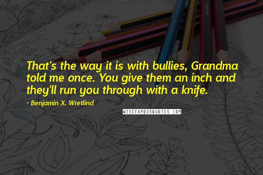 Benjamin X. Wretlind quotes: That's the way it is with bullies, Grandma told me once. You give them an inch and they'll run you through with a knife.