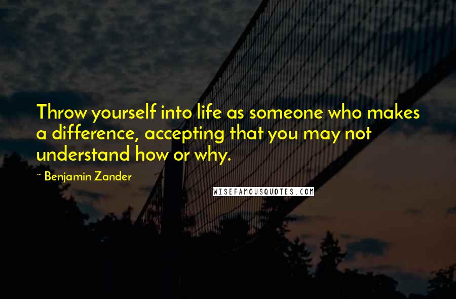 Benjamin Zander quotes: Throw yourself into life as someone who makes a difference, accepting that you may not understand how or why. Benjamin Zander quotes: Throw yourself into life as someone who makes a difference, accepting that you may not understand how or why.