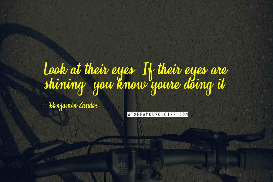 Benjamin Zander quotes: Look at their eyes. If their eyes are shining, you know youre doing it.