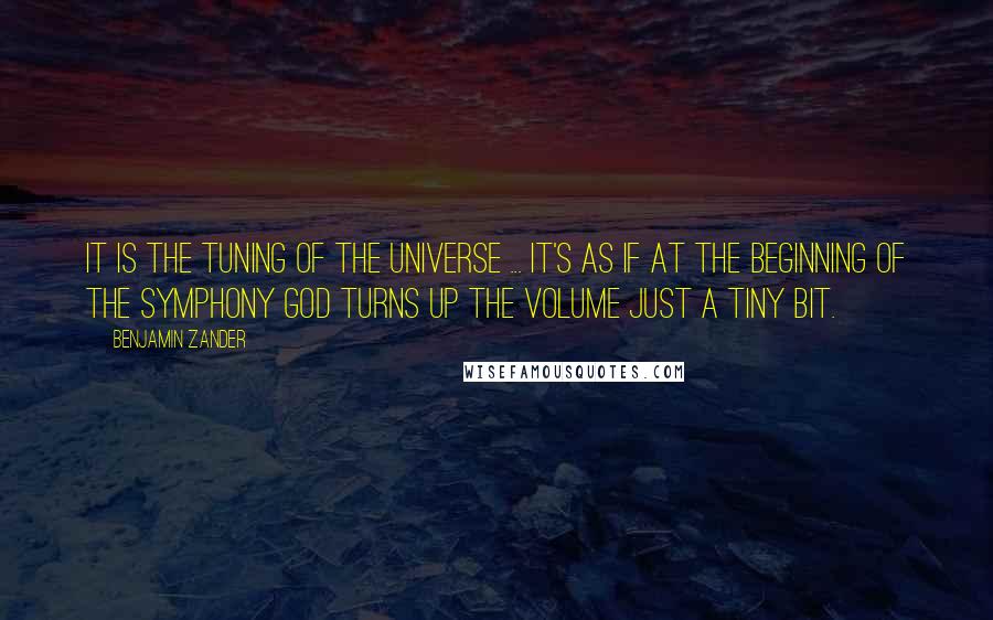 Benjamin Zander quotes: It is the tuning of the universe ... It's as if at the beginning of the symphony God turns up the volume just a tiny bit. Benjamin Zander quotes: It is the tuning of the universe ... It's as if at the beginning of the symphony God turns up the volume just a tiny bit.