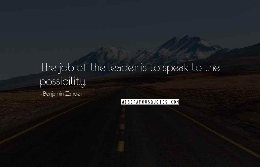 Benjamin Zander quotes: The job of the leader is to speak to the possibility.