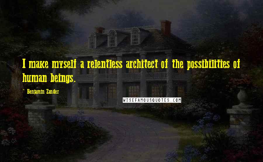 Benjamin Zander quotes: I make myself a relentless architect of the possibilities of human beings.