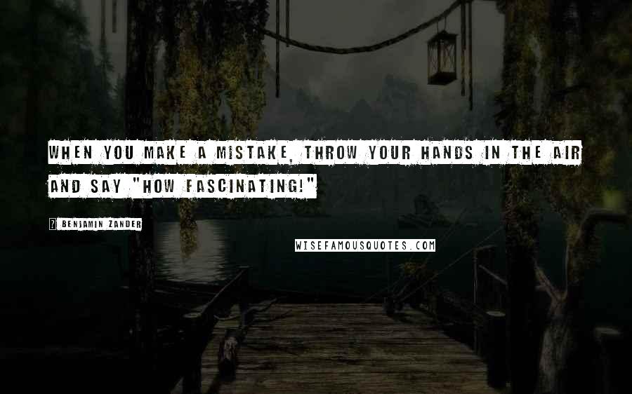 Benjamin Zander quotes: When you make a mistake, throw your hands in the air and say "How fascinating!"