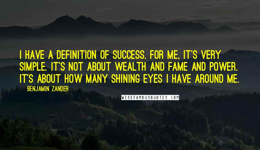 Benjamin Zander quotes: I have a definition of success. For me, it's very simple. It's not about wealth and fame and power. It's about how many shining eyes I have around me.