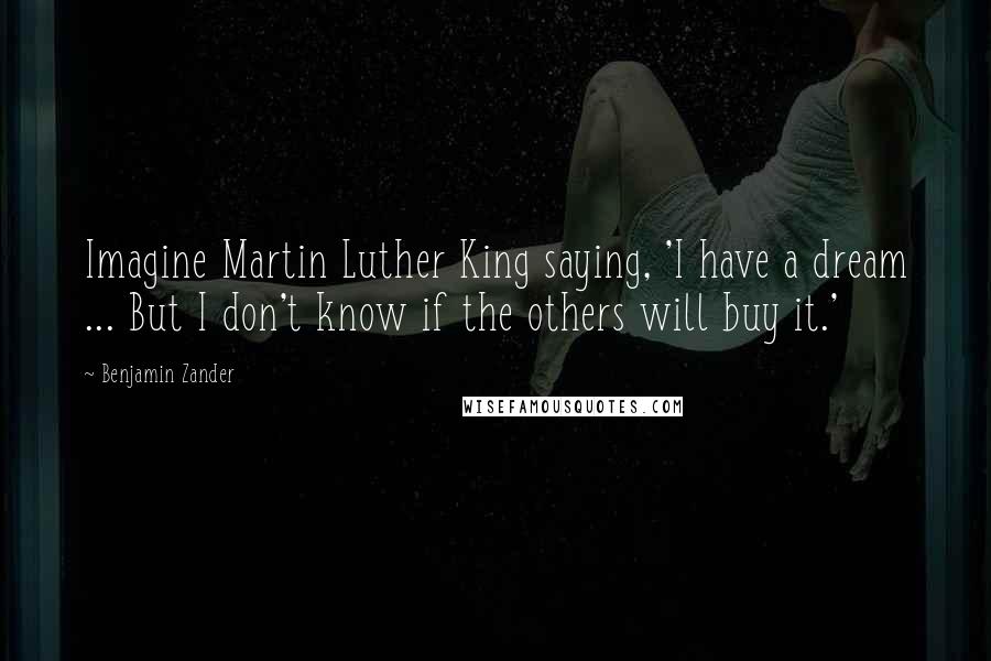 Benjamin Zander quotes: Imagine Martin Luther King saying, 'I have a dream ... But I don't know if the others will buy it.'