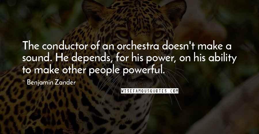 Benjamin Zander quotes: The conductor of an orchestra doesn't make a sound. He depends, for his power, on his ability to make other people powerful. Benjamin Zander quotes: The conductor of an orchestra doesn't make a sound. He depends, for his power, on his ability to make other people powerful.