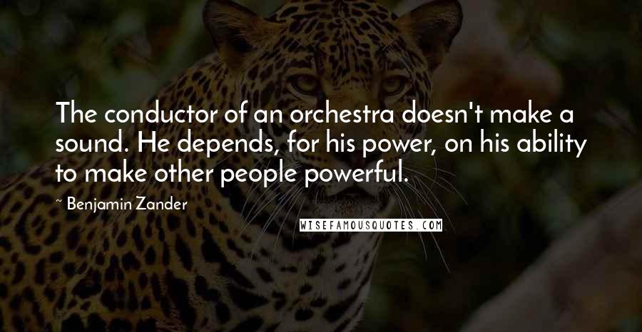 Benjamin Zander quotes: The conductor of an orchestra doesn't make a sound. He depends, for his power, on his ability to make other people powerful.