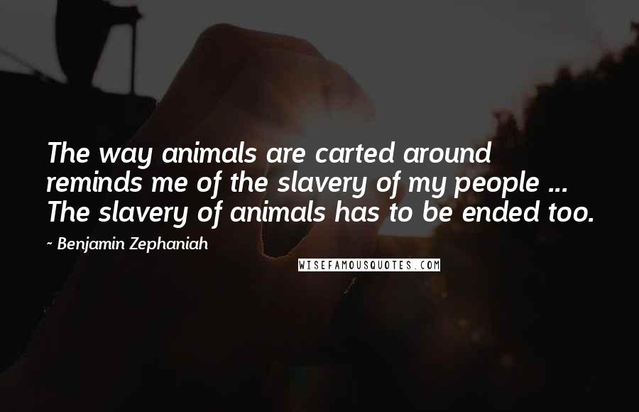 Benjamin Zephaniah quotes: The way animals are carted around reminds me of the slavery of my people ... The slavery of animals has to be ended too.
