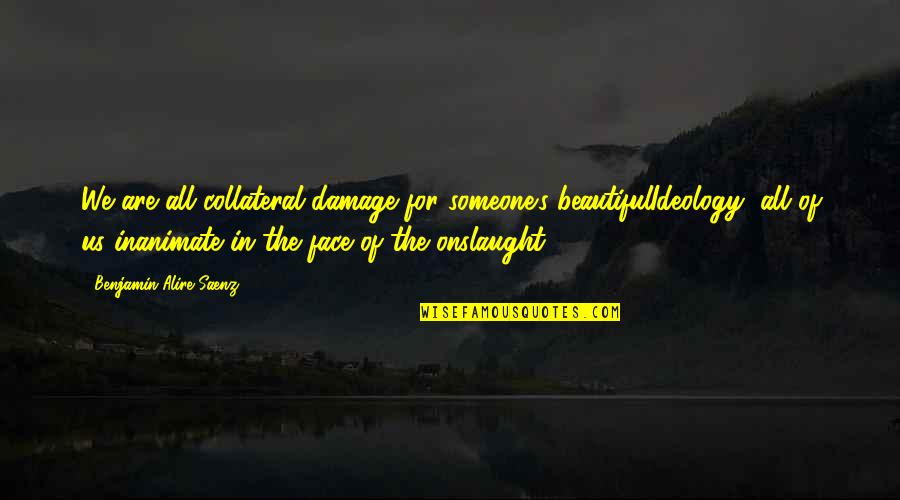Benjamin's Quotes By Benjamin Alire Saenz: We are all collateral damage for someone's beautifulIdeology,