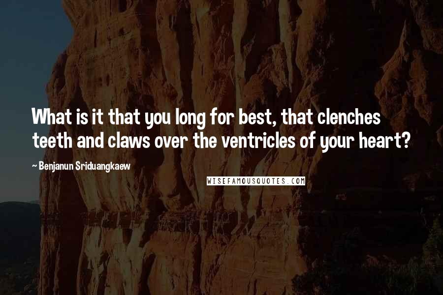 Benjanun Sriduangkaew quotes: What is it that you long for best, that clenches teeth and claws over the ventricles of your heart?