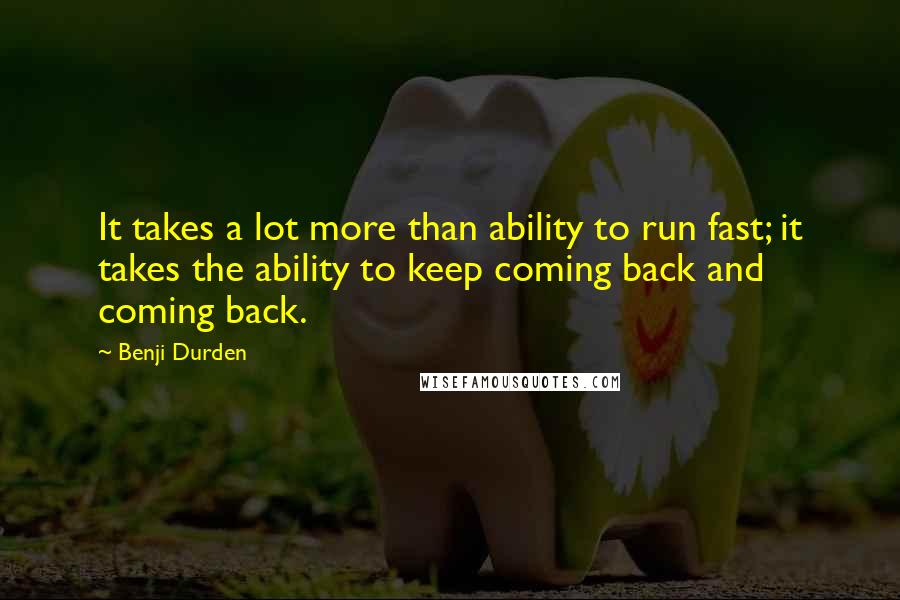 Benji Durden quotes: It takes a lot more than ability to run fast; it takes the ability to keep coming back and coming back.