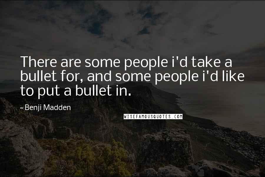 Benji Madden quotes: There are some people i'd take a bullet for, and some people i'd like to put a bullet in.