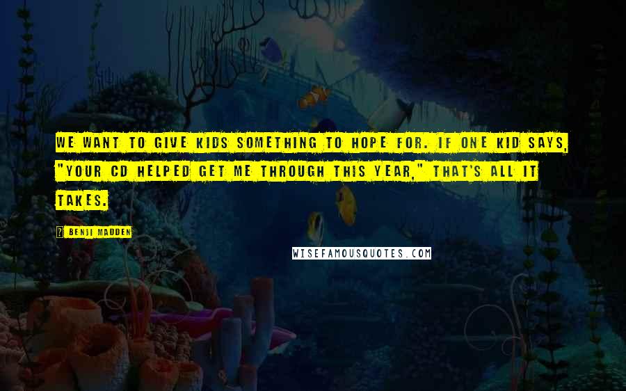 Benji Madden quotes: We want to give kids something to hope for. If one kid says, "Your cd helped get me through this year," that's all it takes. Benji Madden quotes: We want to give kids something to hope for. If one kid says, "Your cd helped get me through this year," that's all it takes.