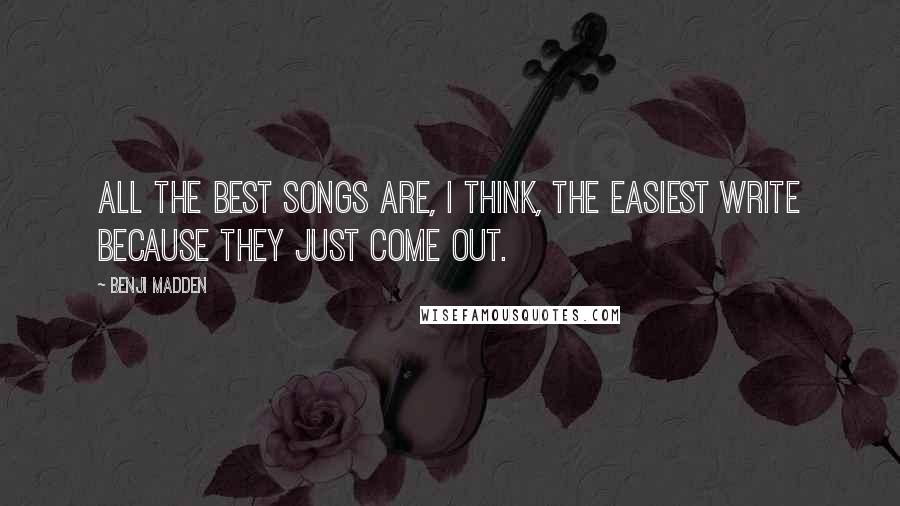 Benji Madden quotes: All the best songs are, I think, the easiest write because they just come out.