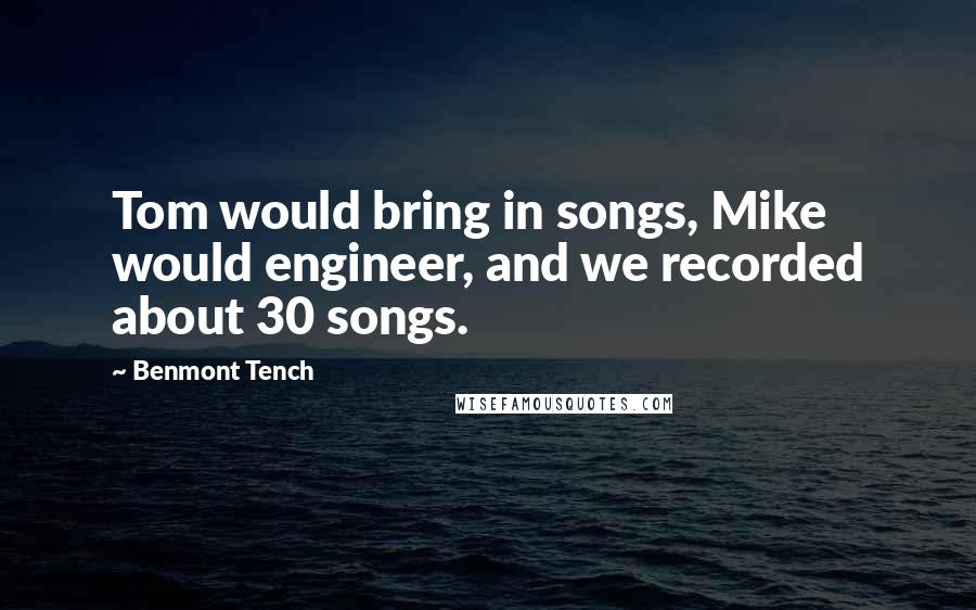 Benmont Tench quotes: Tom would bring in songs, Mike would engineer, and we recorded about 30 songs.