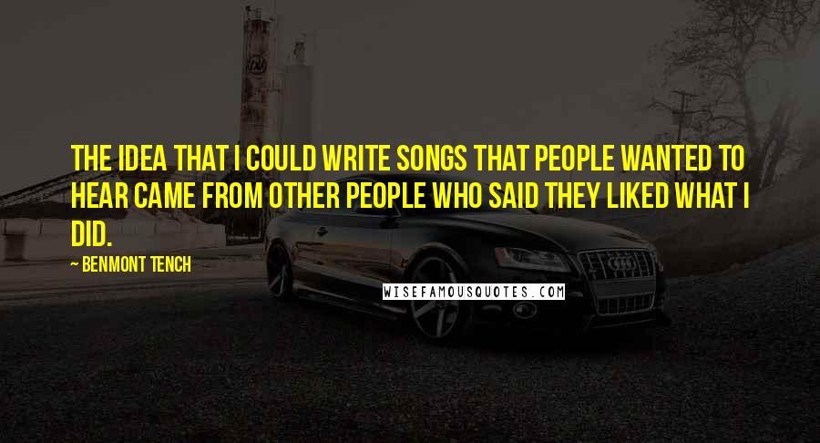 Benmont Tench quotes: The idea that I could write songs that people wanted to hear came from other people who said they liked what I did.