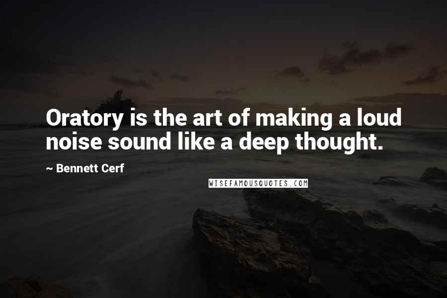 Bennett Cerf quotes: Oratory is the art of making a loud noise sound like a deep thought.