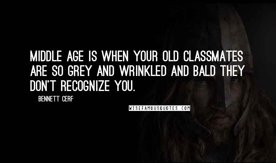 Bennett Cerf quotes: Middle age is when your old classmates are so grey and wrinkled and bald they don't recognize you.