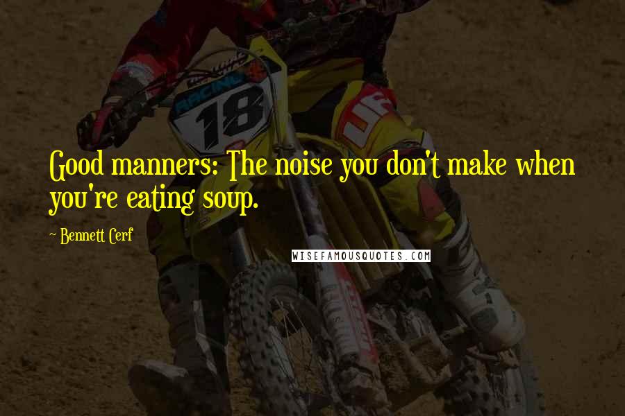 Bennett Cerf quotes: Good manners: The noise you don't make when you're eating soup.