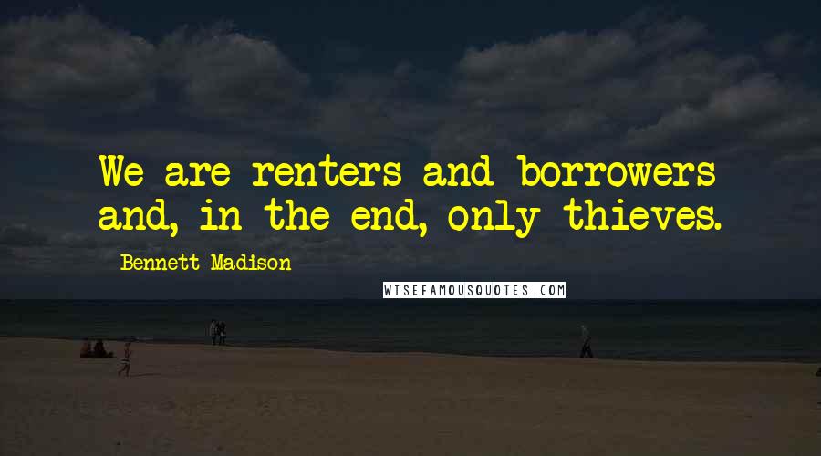 Bennett Madison quotes: We are renters and borrowers and, in the end, only thieves.